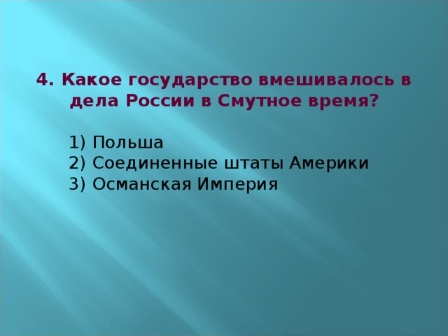 4. Какое государство вмешивалось в дела России в Смутное время?   1) Польша  2) Соединенные штаты Америки  3) Османская Империя  