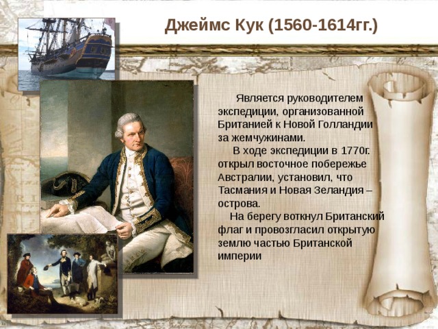 Абель Тасман (1603-1659гг.)  Голландский мореплаватель в 1642г. совершил плавание вокруг Австралии, высаживался на берег, открыл острова Тасмания и Новая Зеландия, но принял их за полуострова огромного материка, который назвал Новая Голландия. Голландцы более 200 лет оберегали тайну открытого им материка 
