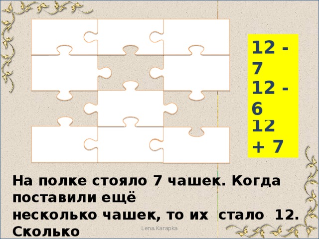 12 - 7 12 - 6 12 + 7 На полке стояло 7 чашек. Когда поставили ещё несколько чашек, то их стало 12. Сколько чашек поставили на полку? Lena.Karapka 