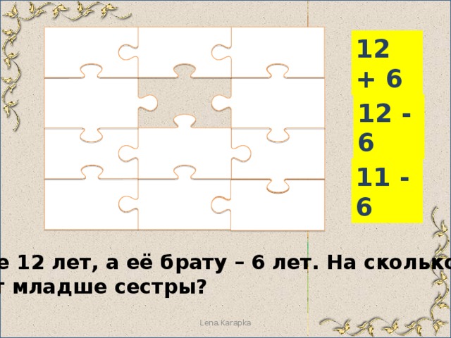 12 + 6 12 - 6 11 - 6  Тане 12 лет, а её брату – 6 лет. На сколько лет брат младше сестры? Lena.Karapka 