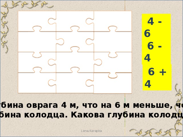  4 - 6  6 - 4  6 + 4  Глубина оврага 4 м, что на 6 м меньше, чем глубина колодца. Какова глубина колодца? Lena.Karapka 