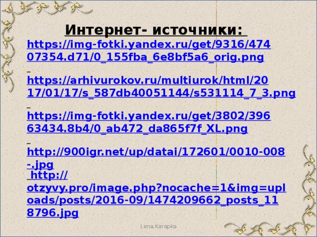 Интернет- источники: https://img-fotki.yandex.ru/get/9316/47407354.d71/0_155fba_6e8bf5a6_orig.png  https://arhivurokov.ru/multiurok/html/2017/01/17/s_587db40051144/s531114_7_3.png  https://img-fotki.yandex.ru/get/3802/39663434.8b4/0_ab472_da865f7f_XL.png  http://900igr.net/up/datai/172601/0010-008-.jpg  http:// otzyvy.pro/image.php?nocache=1&img=uploads/posts/2016-09/1474209662_posts_118796.jpg          Lena.Karapka 