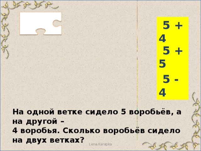  5 + 4  5 + 5  5 - 4 На одной ветке сидело 5 воробьёв, а на другой – 4 воробья. Сколько воробьёв сидело на двух ветках? Lena.Karapka 