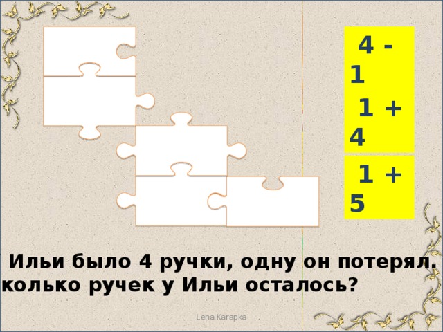  4 - 1  1 + 4  1 + 5 У Ильи было 4 ручки, одну он потерял. Сколько ручек у Ильи осталось? Lena.Karapka 