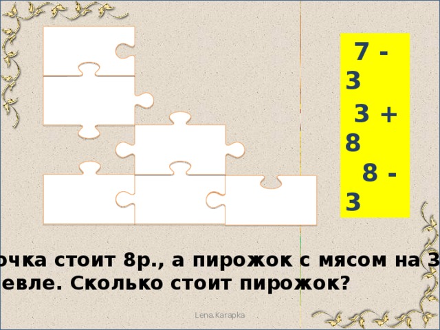  7 - 3  3 + 8  8 - 3 Булочка стоит 8р., а пирожок с мясом на 3 р. дешевле. Сколько стоит пирожок? Lena.Karapka 