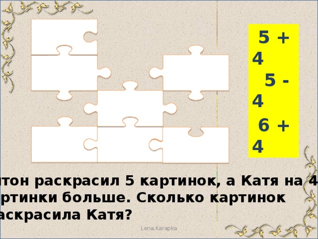  5 + 4  5 - 4  6 + 4  Антон раскрасил 5 картинок, а Катя на 4  картинки больше. Сколько картинок  раскрасила Катя? Lena.Karapka 