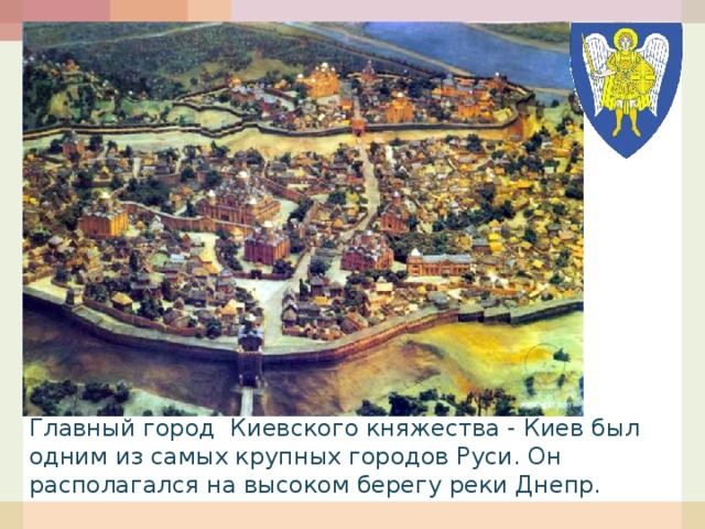 Главный город Киевского княжества - Киев был одним из самых крупных городов Руси. Он располагался на высоком берегу реки Днепр. 