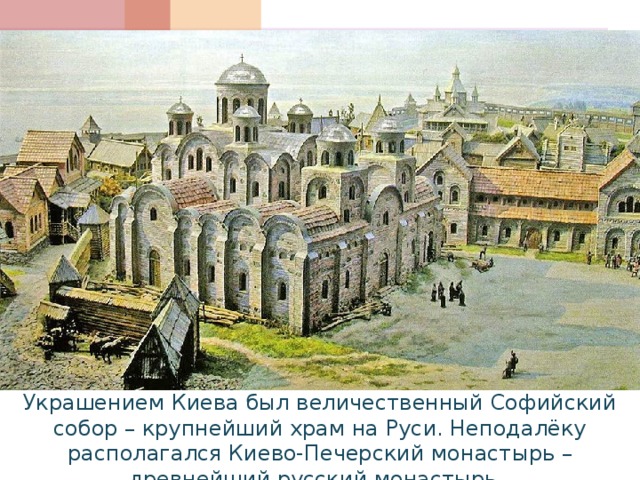 Украшением Киева был величественный Софийский собор – крупнейший храм на Руси. Неподалёку располагался Киево-Печерский монастырь – древнейший русский монастырь. 