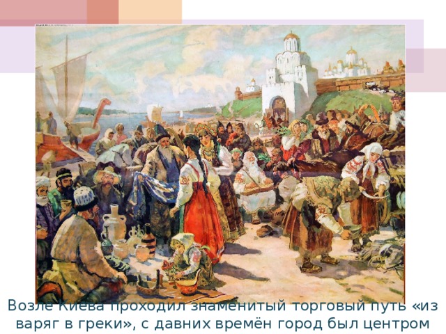 Возле Киева проходил знаменитый торговый путь «из варяг в греки», с давних времён город был центром оживлённой торговли. 