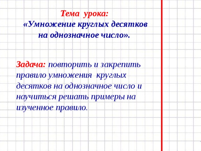 Тема урока: «Умножение круглых десятков на однозначное число». Задача:  повторить и закрепить правило умножения круглых десятков на однозначное число и научиться решать примеры на изученное правило. 