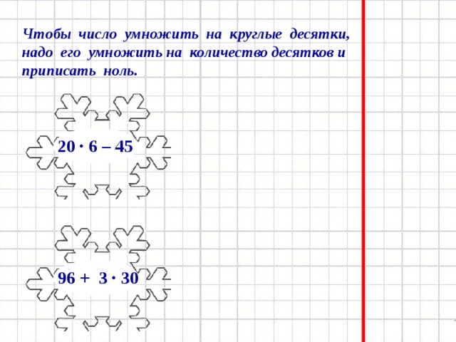 Чтобы число умножить на круглые десятки, надо его умножить на количество десятков и приписать ноль. 20 · 6 – 45 96 + 3 · 30 