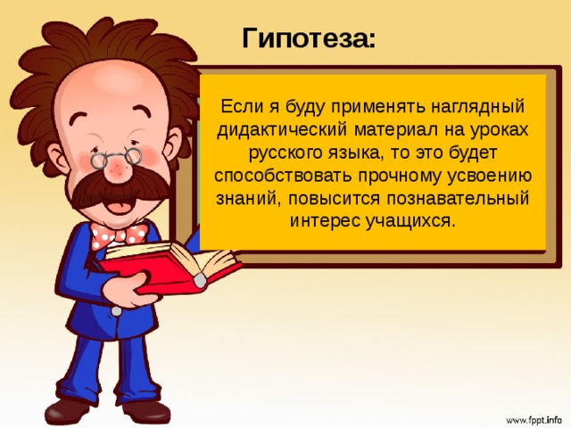 Гипотеза: Если я буду применять наглядный дидактический материал на уроках русского языка, то это будет способствовать прочному усвоению знаний, повысится познавательный интерес учащихся. 