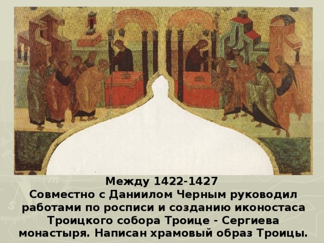 Между 1422-1427 Совместно с Даниилом Черным руководил работами по росписи и созданию иконостаса Троицкого собора Троице - Сергиева монастыря. Написан храмовый образ Троицы.  