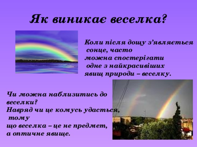 Як виникає веселка? Коли після дощу з’являється  сонце, часто можна спостерігати  одне з найкрасивіших явищ природи – веселку. Чи можна наблизитись до веселки? Навряд чи це комусь удасться,  тому що веселка – це не предмет, а оптичне явище. 