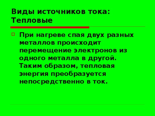 Виды источников тока:  Тепловые При нагреве спая двух разных металлов происходит перемещение электронов из одного металла в другой.  Таким образом, тепловая энергия преобразуется непосредственно в ток. 