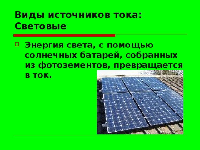 Виды источников тока:  Световые Энергия света, с помощью солнечных батарей, собранных из фотоэементов, превращается в ток. 