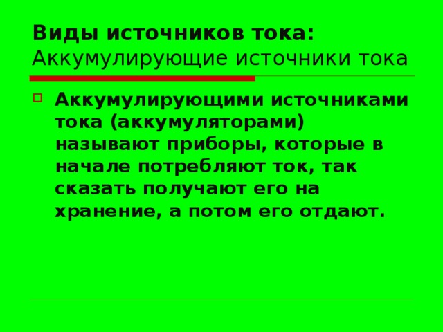 Виды источников тока:  Аккумулирующие источники тока Аккумулирующими источниками тока (аккумуляторами) называют приборы, которые в начале потребляют ток, так сказать получают его на хранение, а потом его отдают. 