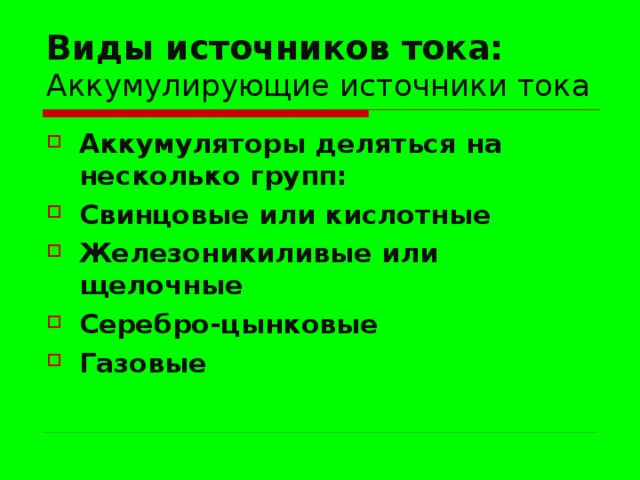 Виды источников тока:  Аккумулирующие источники тока Аккумуляторы деляться на несколько групп: Свинцовые или кислотные Железоникиливые или щелочные Серебро-цынковые Газовые   