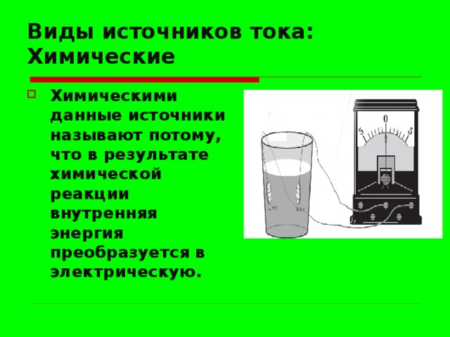 Виды источников тока:  Химические Химическими данные источники называют потому, что в результате химической реакции внутренняя энергия преобразуется в электрическую. 