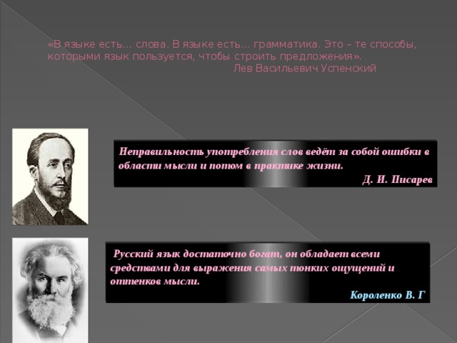 «В языке есть… слова. В языке есть… грамматика. Это – те способы, которыми язык пользуется, чтобы строить предложения».  Лев Васильевич Успенский   Неправильность употребления слов ведёт за собой ошибки в области мысли и потом в практике жизни. Д. И. Писарев Русский язык достаточно богат, он обладает всеми средствами для выражения самых тонких ощущений и оттенков мысли. Короленко В. Г 