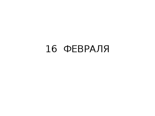 16 ФЕВРАЛЯ 