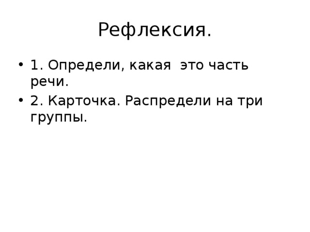 Рефлексия. 1. Определи, какая это часть речи. 2. Карточка. Распредели на три группы. 
