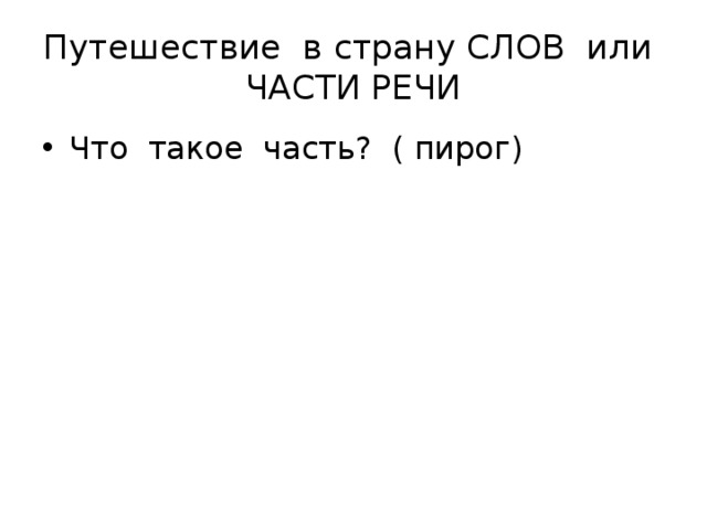Путешествие в страну СЛОВ или ЧАСТИ РЕЧИ Что такое часть? ( пирог) 