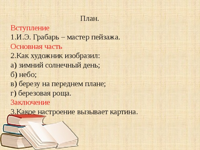  План. Вступление 1.И.Э. Грабарь – мастер пейзажа. Основная часть 2.Как художник изобразил: а) зимний солнечный день; б) небо; в) березу на переднем плане; г) березовая роща. Заключение 3.Какое настроение вызывает картина. 