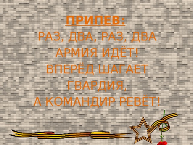 ПРИПЕВ:   РАЗ, ДВА, РАЗ, ДВА АРМИЯ ИДЁТ! ВПЕРЁД ШАГАЕТ ГВАРДИЯ, А КОМАНДИР РЕВЁТ!