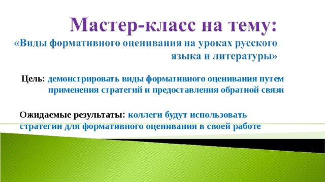 Цель: демонстрировать виды формативного оценивания путем применения стратегий и предоставления обратной связи Ожидаемые результаты : коллеги будут использовать стратегии для формативного оценивания в своей работе 