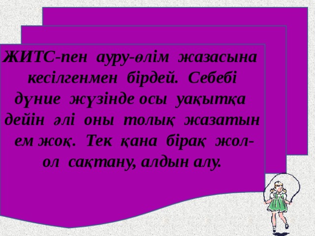 ЖИТС-пен ауру-өлім жазасына кесілгенмен бірдей. Себебі дүние жүзінде осы уақытқа дейін әлі оны толық жазатын ем жоқ. Тек қана бірақ жол-ол сақтану, алдын алу.  