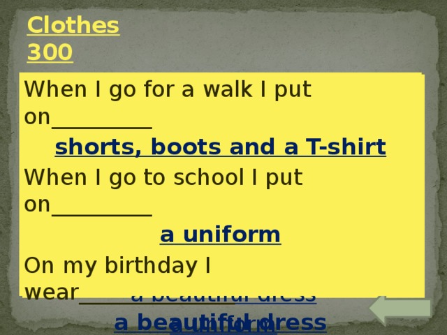 Clothes  300 When I go for a walk I put on_________ shorts, boots and a T-shirt When I go to school I put on_________ a uniform On my birthday I wear______________ a beautiful dress When I go for a walk I put on_________ When I go to school I put on_________ On my birthday I wear______________ a beautiful dress a uniform shorts, boots and a T-shirt 