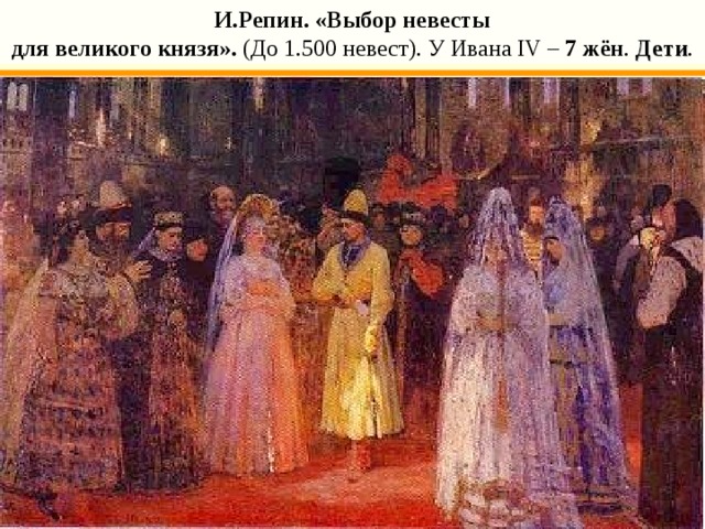 И.Репин. «Выбор невесты для великого князя». (До 1.500 невест). У Ивана IV – 7 жён . Дети . 