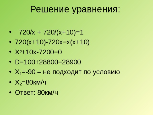 Решение уравнения:    720/х + 720/(х+10)=1 720(х+10)-720х=х(х+10) Х 2 +10х-7200=0 D =100+28800=28900 Х 1 =-90 – не подходит по условию Х 2 =80км/ч Ответ: 80км/ч  