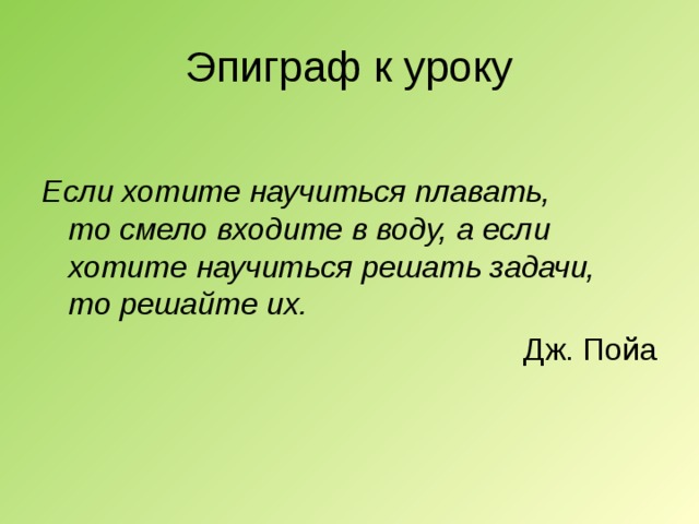 Эпиграф к уроку  Если хотите научиться плавать,  то смело входите в воду, а если  хотите научиться решать задачи,  то решайте их. Дж. Пойа 