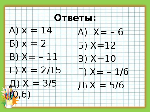 Ответы: А) х = 14 Б) х = 2 В) Х= – 11 Г) Х = 2 /15 Д ) Х = 3 / 5 (0,6) А) Х= – 6 Б) Х=12 В) Х=10 Г) Х= – 1 / 6 Д ) Х = 5 / 6 