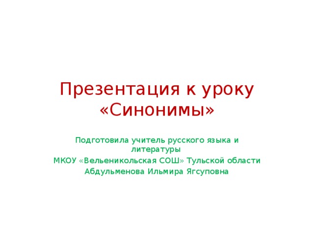 Презентация к уроку «Синонимы» Подготовила учитель русского языка и литературы МКОУ «Вельеникольская СОШ» Тульской области Абдульменова Ильмира Ягсуповна 