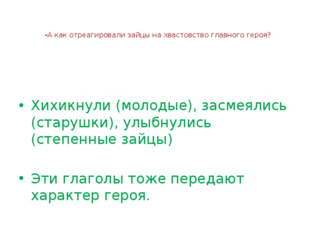   - А как отреагировали зайцы на хвастовство главного героя?   Хихикнули (молодые), засмеялись (старушки), улыбнулись (степенные зайцы) Эти глаголы тоже передают характер героя. 