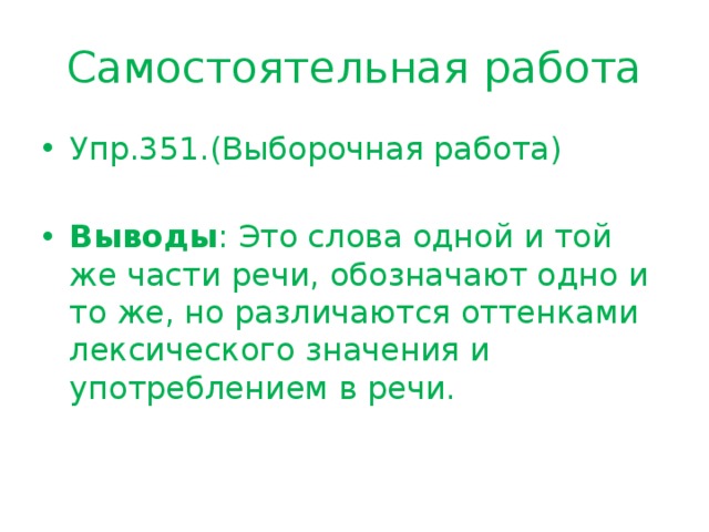 Самостоятельная работа Упр.351.(Выборочная работа) Выводы : Это слова одной и той же части речи, обозначают одно и то же, но различаются оттенками лексического значения и употреблением в речи. 