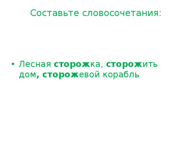 Составьте словосочетания:   Лесная сторож ка, сторож ить дом , сторож евой корабль 