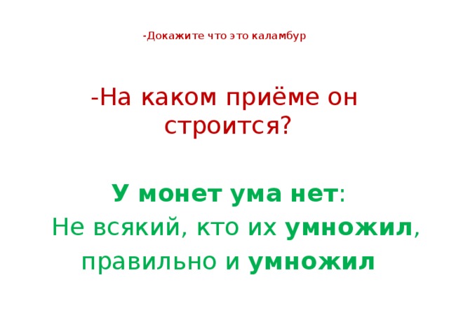  -Докажите что это каламбур    -На каком приёме он строится?  У монет ума нет :  Не всякий, кто их умножил ,  правильно и умножил 