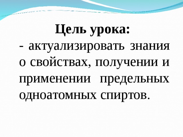 Цель урока: - актуализировать знания о свойствах, получении и применении предельных одноатомных спиртов. 