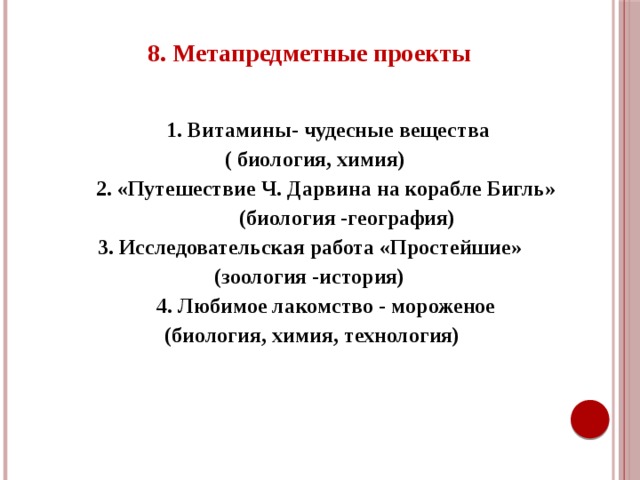 8. Метапредметные проекты   1. Витамины- чудесные вещества  ( биология, химия)  2. «Путешествие Ч. Дарвина на корабле Бигль»  (биология -география)  3. Исследовательская работа «Простейшие» (зоология -история)  4. Любимое лакомство - мороженое (биология, химия, технология)