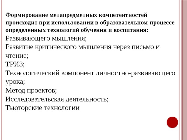 Формирование метапредметных компетентностей происходит при использовании в образовательном процессе определенных технологий обучения и воспитания: Развивающего мышления; Развитие критического мышления через письмо и чтение; ТРИЗ; Технологический компонент личностно-развивающего урока; Метод проектов; Исследовательская деятельность; Тьюторские технологии