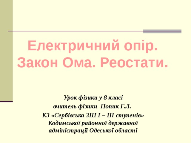 Електричний опір. Закон Ома. Реостати. Урок фізики у 8 класі вчитель фізики Попик Г.Л. КЗ «Сербівська ЗШ І – ІІІ ступенів» Кодимської районної державної адміністрації Одеської області