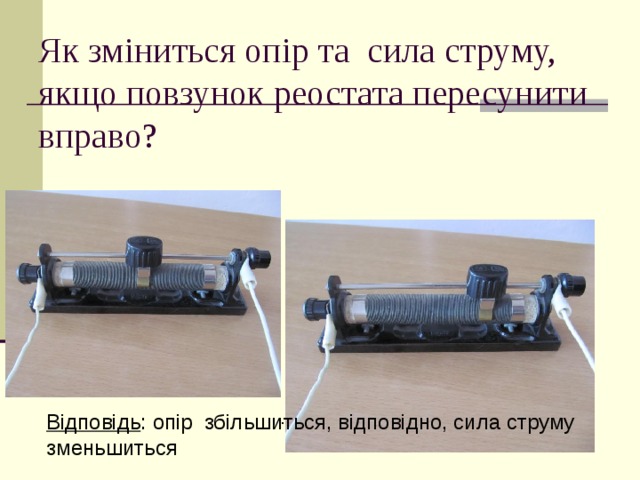 Як зміниться опір та сила струму, якщо повзунок реостата пересунити вправо? Ответ : сопротивление увеличится, следовательно, сила тока уменьшиться. . Відповідь : опір збільшиться, відповідно, сила струму зменьшиться
