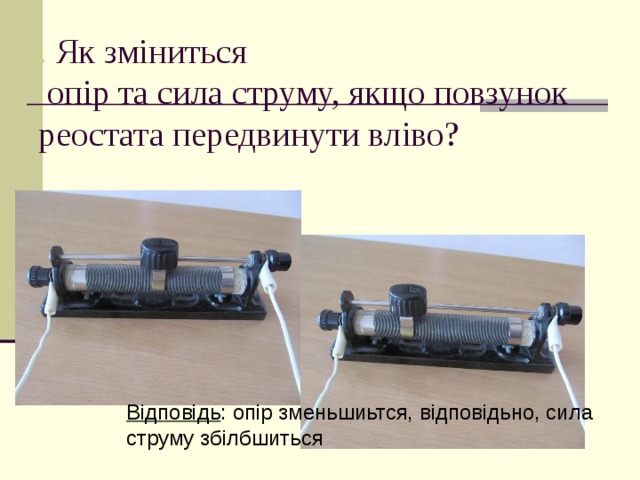 . Як зміниться  опір та сила струму, якщо повзунок реостата передвинути вліво? Відповідь : опір зменьшиьтся, відповідьно, сила струму збілбшиться