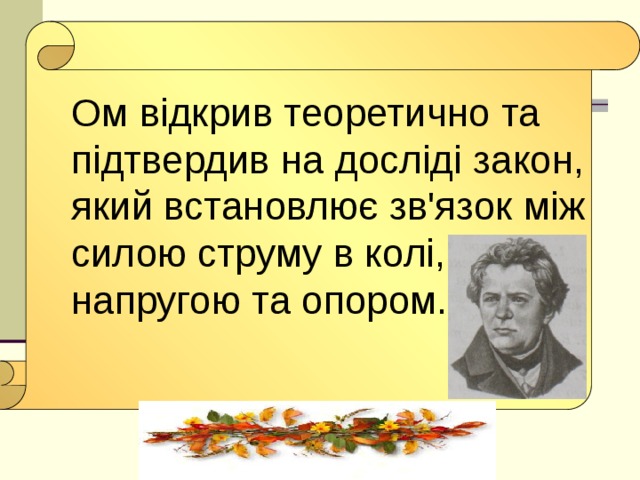 Ом відкрив теоретично та підтвердив на досліді закон, який встановлює зв'язок між силою струму в колі, напругою та опором.
