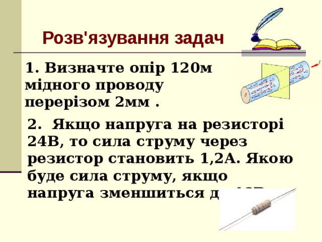 Розв'язування задач 1. Визначте опір 120м мідного проводу перерізом 2мм . 2. Якщо напруга на резисторі 24В, то сила струму через резистор становить 1,2А. Якою буде сила струму, якщо напруга зменшиться до 18В.
