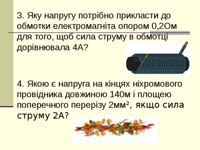 4. Якою є напруга на кінцях ніхромового провідника довжиною 140м і площею поперечного перерізу 2мм ², якщо сила струму 2А? 3. Яку напругу потрібно прикласти до обмотки електромагніта опором 0,2Ом для того, щоб сила струму в обмотці дорівнювала 4А?